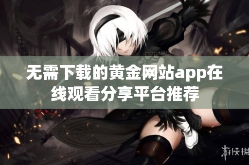 无需下载的黄金网站app在线观看分享平台推荐