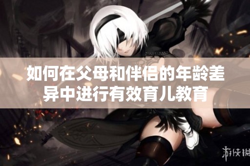 如何在父母和伴侣的年龄差异中进行有效育儿教育