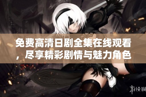 免费高清日剧全集在线观看，尽享精彩剧情与魅力角色