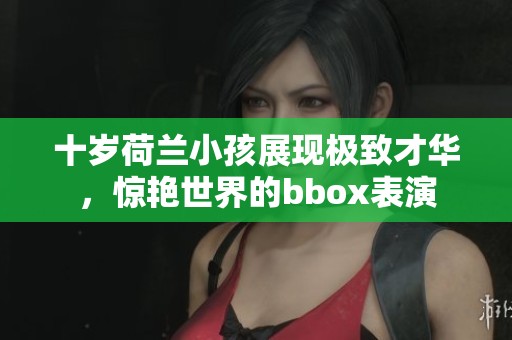 十岁荷兰小孩展现极致才华，惊艳世界的bbox表演