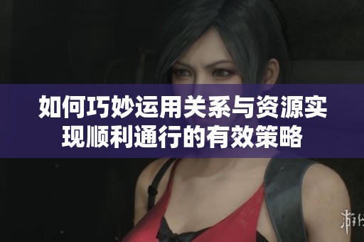 如何巧妙运用关系与资源实现顺利通行的有效策略