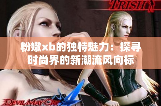 粉嫩xb的独特魅力：探寻时尚界的新潮流风向标