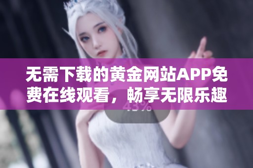 无需下载的黄金网站APP免费在线观看，畅享无限乐趣