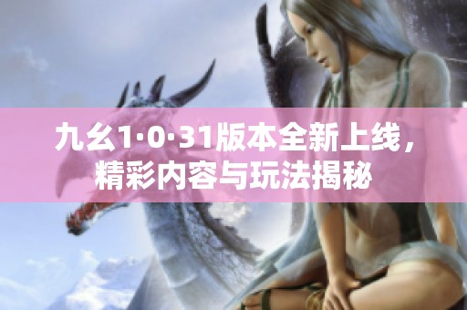 九幺1·0·31版本全新上线，精彩内容与玩法揭秘