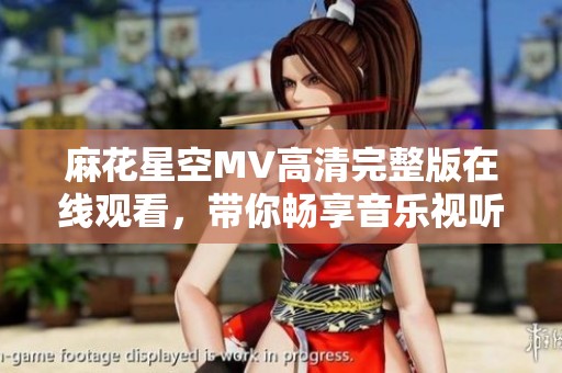 麻花星空MV高清完整版在线观看，带你畅享音乐视听盛宴