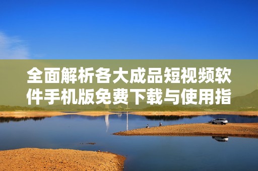 全面解析各大成品短视频软件手机版免费下载与使用指南