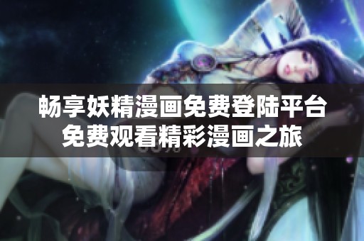 畅享妖精漫画免费登陆平台免费观看精彩漫画之旅