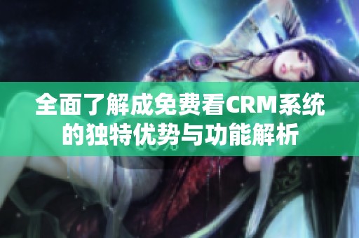 全面了解成免费看CRM系统的独特优势与功能解析