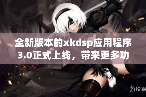全新版本的xkdsp应用程序3.0正式上线，带来更多功能与体验