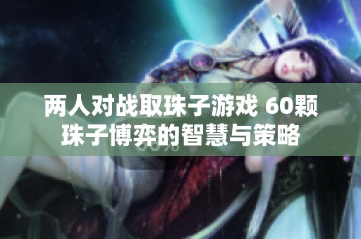 两人对战取珠子游戏 60颗珠子博弈的智慧与策略
