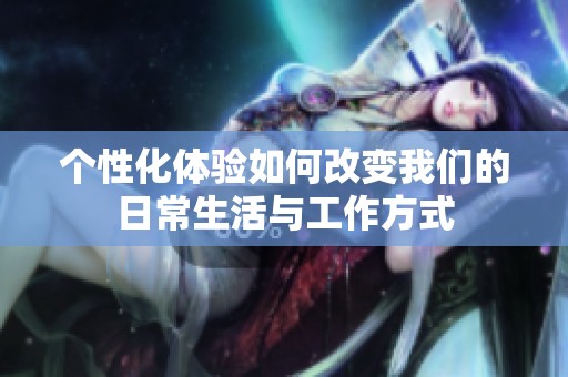 个性化体验如何改变我们的日常生活与工作方式