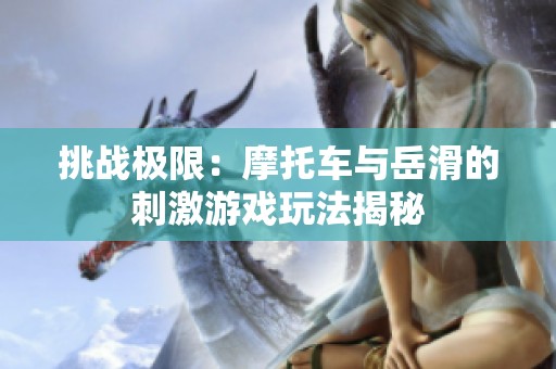 挑战极限：摩托车与岳滑的刺激游戏玩法揭秘