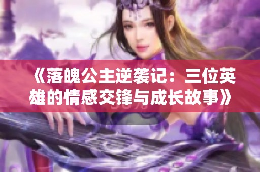 《落魄公主逆袭记：三位英雄的情感交锋与成长故事》