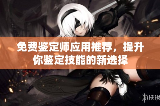 免费鉴定师应用推荐，提升你鉴定技能的新选择