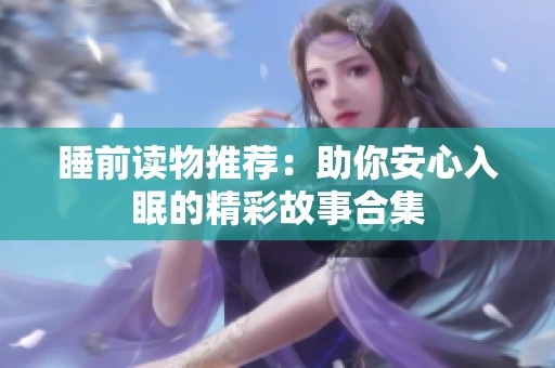 睡前读物推荐：助你安心入眠的精彩故事合集