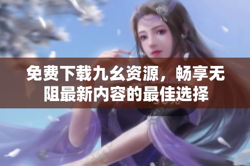 免费下载九幺资源，畅享无阻最新内容的最佳选择