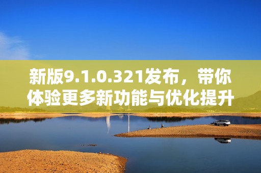 新版9.1.0.321发布，带你体验更多新功能与优化提升