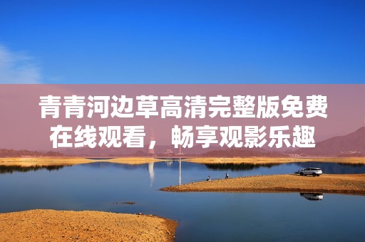 青青河边草高清完整版免费在线观看，畅享观影乐趣
