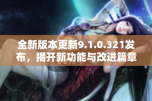 全新版本更新9.1.0.321发布，揭开新功能与改进篇章