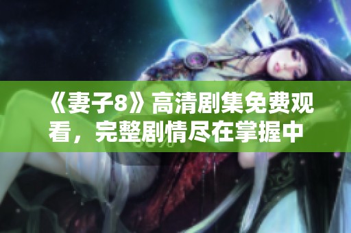 《妻子8》高清剧集免费观看，完整剧情尽在掌握中
