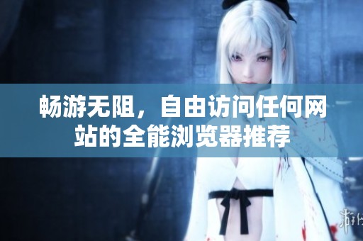 畅游无阻，自由访问任何网站的全能浏览器推荐