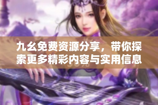 九幺免费资源分享，带你探索更多精彩内容与实用信息