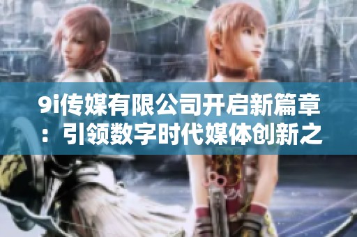 9i传媒有限公司开启新篇章：引领数字时代媒体创新之路