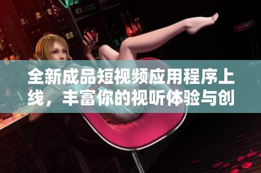 全新成品短视频应用程序上线，丰富你的视听体验与创作乐趣