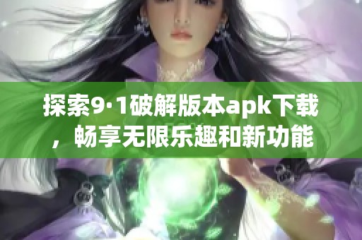 探索9·1破解版本apk下载，畅享无限乐趣和新功能