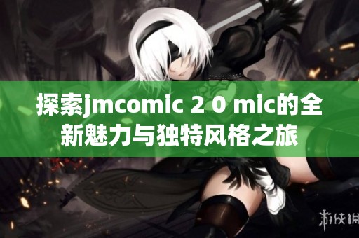 探索jmcomic 2 0 mic的全新魅力与独特风格之旅