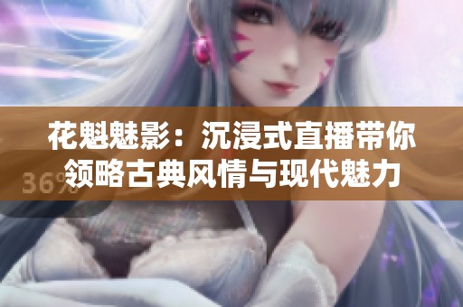 花魁魅影：沉浸式直播带你领略古典风情与现代魅力