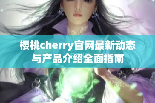 樱桃cherry官网最新动态与产品介绍全面指南