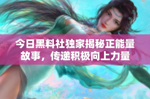 今日黑料社独家揭秘正能量故事，传递积极向上力量