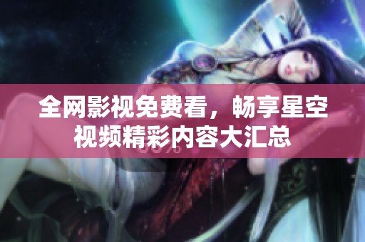 全网影视免费看，畅享星空视频精彩内容大汇总