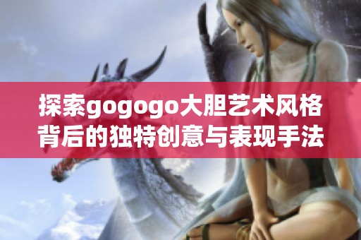 探索gogogo大胆艺术风格背后的独特创意与表现手法