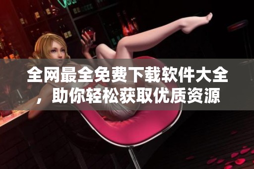 全网最全免费下载软件大全，助你轻松获取优质资源