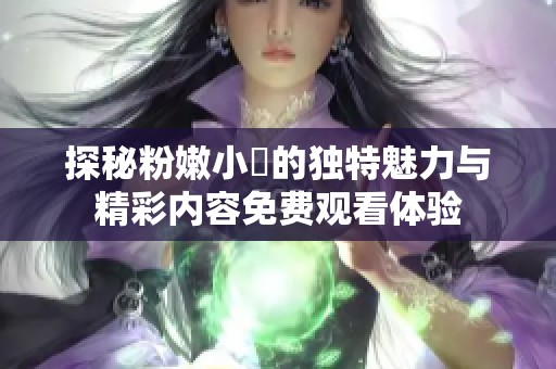 探秘粉嫩小泬的独特魅力与精彩内容免费观看体验