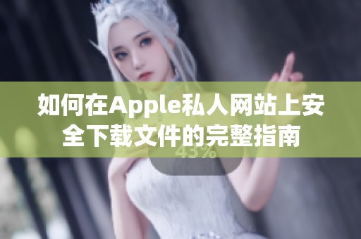 如何在Apple私人网站上安全下载文件的完整指南