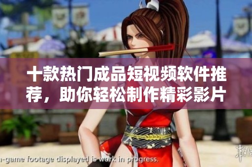 十款热门成品短视频软件推荐，助你轻松制作精彩影片