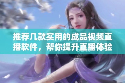 推荐几款实用的成品视频直播软件，帮你提升直播体验
