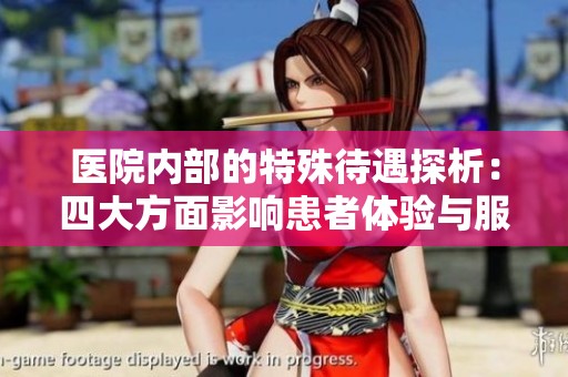 医院内部的特殊待遇探析：四大方面影响患者体验与服务质量