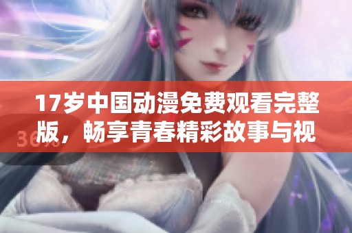 17岁中国动漫免费观看完整版，畅享青春精彩故事与视觉盛宴