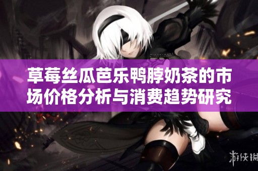草莓丝瓜芭乐鸭脖奶茶的市场价格分析与消费趋势研究