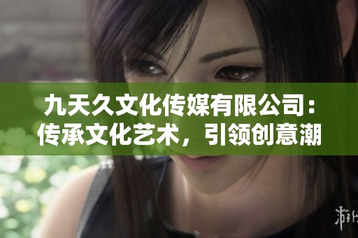 九天久文化传媒有限公司：传承文化艺术，引领创意潮流