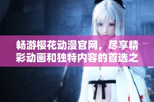 畅游樱花动漫官网，尽享精彩动画和独特内容的首选之地