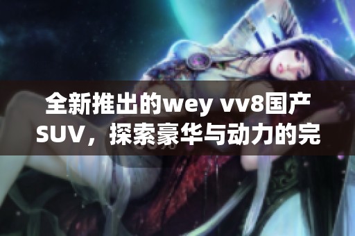 全新推出的wey vv8国产SUV，探索豪华与动力的完美结合