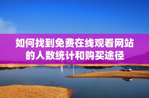 如何找到免费在线观看网站的人数统计和购买途径