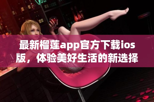 最新榴莲app官方下载ios版，体验美好生活的新选择