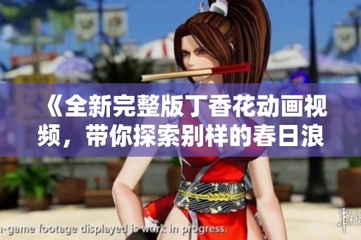《全新完整版丁香花动画视频，带你探索别样的春日浪漫》