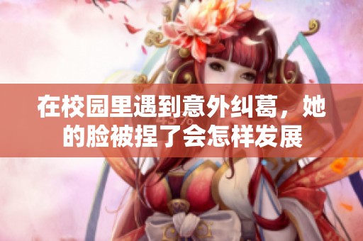 在校园里遇到意外纠葛，她的脸被捏了会怎样发展